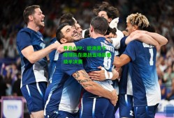开云APP：欧洲男子排球队在激战五场后晋级半决赛