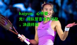 kaiyun：心怀荣光！球队誓言全力以赴，决战终局