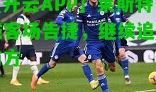 【开云APP】莱斯特城客场告捷，继续追赶前方