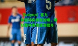 【kaiyun】富力年轻球员表现抢眼，球队整体表现逐渐提升