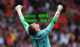 kaiyun：欧预赛激情战役：球员斗志昂扬