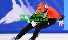 开云APP_短道速滑项目点石成金晋级决赛