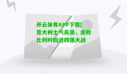 开云体育APP下载|意大利士气高涨，击败比利时挺进四强大战