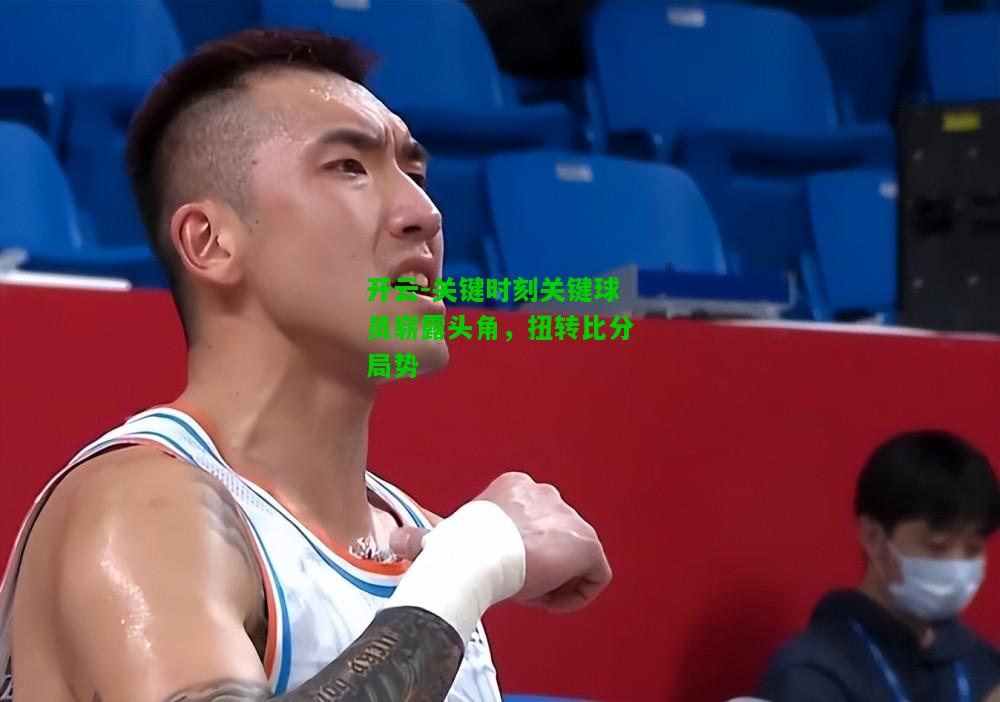 关键时刻关键球员崭露头角，扭转比分局势