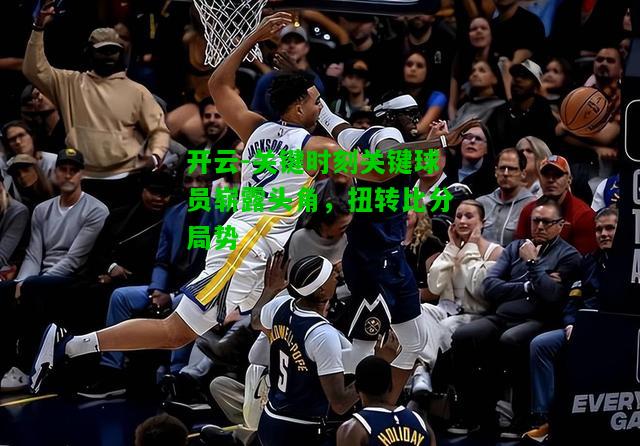 关键时刻关键球员崭露头角，扭转比分局势