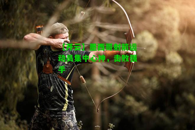 墨西哥射箭运动员集中心神，击败强手